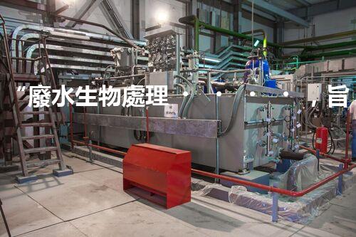 “廢水生物處理，旨在凈化水源，守護碧水藍天”